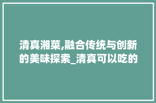 清真湘菜,融合传统与创新的美味探索_清真可以吃的湘菜是什么 清真湘菜,融合传统与创新的美味探索_清真可以吃的湘菜是什么 饮食拾萃
