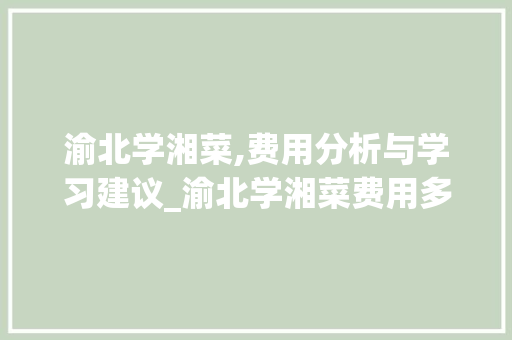 渝北学湘菜,费用分析与学习建议_渝北学湘菜费用多少钱 渝北学湘菜,费用分析与学习建议_渝北学湘菜费用多少钱 饮食拾萃