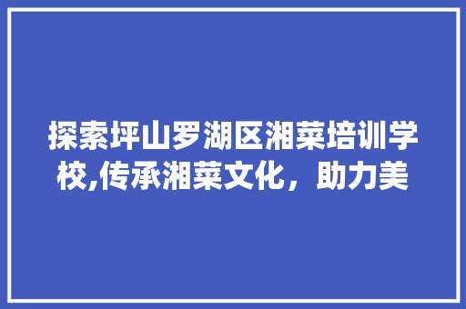 探索坪山罗湖区湘菜培训学校,传承湘菜文化，助力美食产业发展_坪山罗湖区湘菜培训学校 探索坪山罗湖区湘菜培训学校,传承湘菜文化，助力美食产业发展_坪山罗湖区湘菜培训学校 饮食拾萃