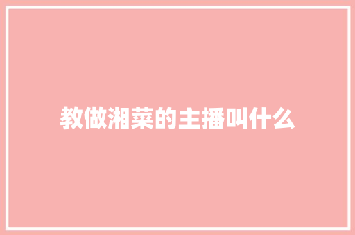 教做湘菜的主播叫什么 教做湘菜的主播叫什么 饮食拾萃
