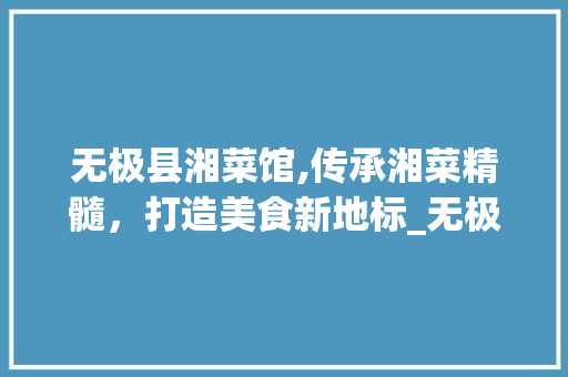 无极县湘菜馆,传承湘菜精髓，打造美食新地标_无极县湘菜馆电话号码 无极县湘菜馆,传承湘菜精髓，打造美食新地标_无极县湘菜馆电话号码 饮食拾萃
