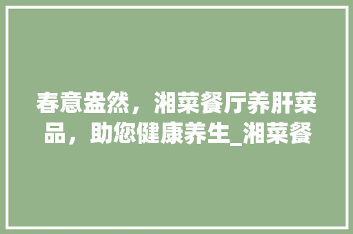 春意盎然，湘菜餐厅养肝菜品，助您健康养生_湘菜餐厅春季养肝菜品图片 春意盎然，湘菜餐厅养肝菜品，助您健康养生_湘菜餐厅春季养肝菜品图片 饮食拾萃