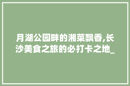 月湖公园畔的湘菜飘香,长沙美食之旅的必打卡之地_长沙月湖公园附近湘菜馆 月湖公园畔的湘菜飘香,长沙美食之旅的必打卡之地_长沙月湖公园附近湘菜馆 饮食拾萃