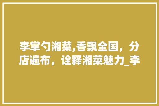 李掌勺湘菜,香飘全国，分店遍布，诠释湘菜魅力_李掌勺湘菜全国有多少分店 李掌勺湘菜,香飘全国，分店遍布，诠释湘菜魅力_李掌勺湘菜全国有多少分店 饮食拾萃