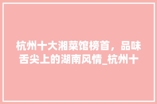 杭州十大湘菜馆榜首，品味舌尖上的湖南风情_杭州十大湘菜馆排名第一 杭州十大湘菜馆榜首，品味舌尖上的湖南风情_杭州十大湘菜馆排名第一 饮食拾萃