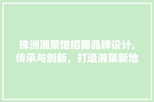 株洲湘菜馆招商品牌设计,传承与创新，打造湘菜新地标_株洲湘菜馆招商品牌设计 株洲湘菜馆招商品牌设计,传承与创新，打造湘菜新地标_株洲湘菜馆招商品牌设计 饮食拾萃