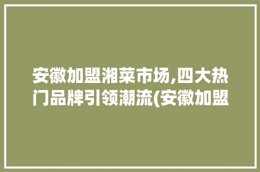安徽加盟湘菜市场,四大热门品牌引领潮流(安徽加盟湘菜有哪些牌子) 安徽加盟湘菜市场,四大热门品牌引领潮流(安徽加盟湘菜有哪些牌子) 饮食拾萃