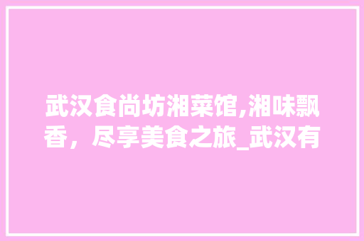 武汉食尚坊湘菜馆,湘味飘香，尽享美食之旅_武汉有没有食尚坊湘菜馆 武汉食尚坊湘菜馆,湘味飘香，尽享美食之旅_武汉有没有食尚坊湘菜馆 饮食拾萃