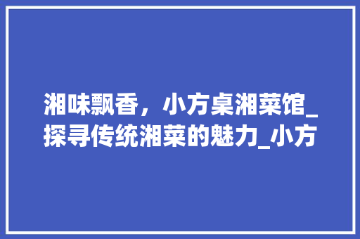 湘味飘香，小方桌湘菜馆_探寻传统湘菜的魅力_小方桌湘菜馆特色菜 湘味飘香，小方桌湘菜馆_探寻传统湘菜的魅力_小方桌湘菜馆特色菜 饮食拾萃