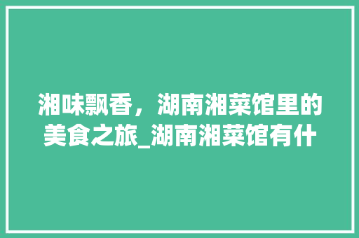 湘味飘香，湖南湘菜馆里的美食之旅_湖南湘菜馆有什么菜好吃 湘味飘香，湖南湘菜馆里的美食之旅_湖南湘菜馆有什么菜好吃 饮食拾萃