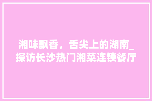 湘味飘香，舌尖上的湖南_探访长沙热门湘菜连锁餐厅_口味比较好的连锁湘菜馆 湘味飘香，舌尖上的湖南_探访长沙热门湘菜连锁餐厅_口味比较好的连锁湘菜馆 饮食拾萃