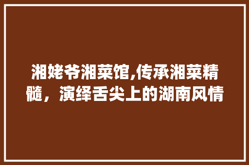 湘姥爷湘菜馆,传承湘菜精髓，演绎舌尖上的湖南风情_湘姥爷湘菜馆老板的介绍 湘姥爷湘菜馆,传承湘菜精髓，演绎舌尖上的湖南风情_湘姥爷湘菜馆老板的介绍 饮食拾萃