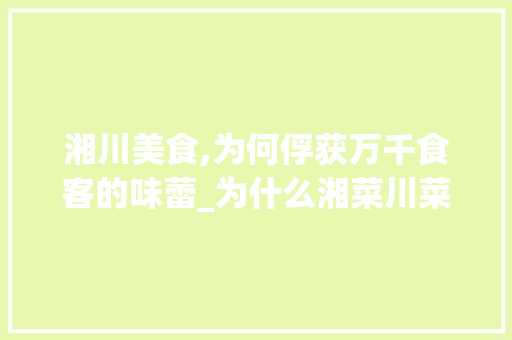 湘川美食,为何俘获万千食客的味蕾_为什么湘菜川菜这么多人吃 湘川美食,为何俘获万千食客的味蕾_为什么湘菜川菜这么多人吃 饮食拾萃