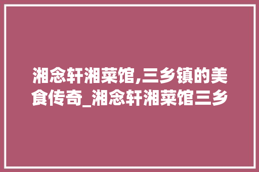 湘念轩湘菜馆,三乡镇的美食传奇_湘念轩湘菜馆三乡镇 湘念轩湘菜馆,三乡镇的美食传奇_湘念轩湘菜馆三乡镇 饮食拾萃