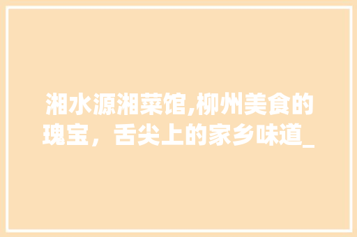 湘水源湘菜馆,柳州美食的瑰宝，舌尖上的家乡味道_柳州湘水源湘菜馆怎么样 湘水源湘菜馆,柳州美食的瑰宝，舌尖上的家乡味道_柳州湘水源湘菜馆怎么样 饮食拾萃