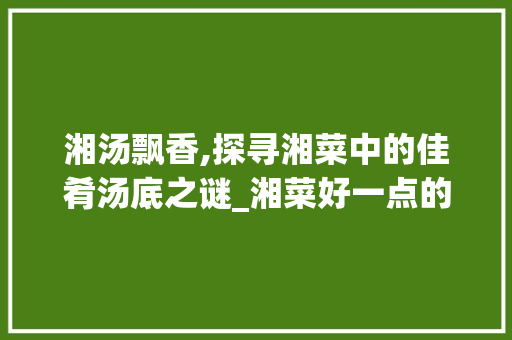 湘汤飘香,探寻湘菜中的佳肴汤底之谜_湘菜好一点的汤底 湘汤飘香,探寻湘菜中的佳肴汤底之谜_湘菜好一点的汤底 饮食拾萃
