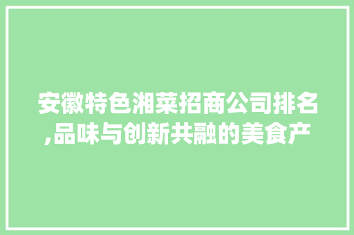 安徽特色湘菜招商公司排名,品味与创新共融的美食产业新篇章(安徽特色湘菜招商公司排名) 安徽特色湘菜招商公司排名,品味与创新共融的美食产业新篇章(安徽特色湘菜招商公司排名) 饮食拾萃