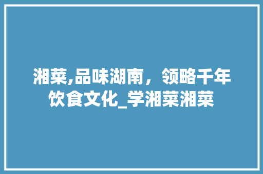 湘菜,品味湖南，领略千年饮食文化_学湘菜湘菜 湘菜,品味湖南，领略千年饮食文化_学湘菜湘菜 饮食拾萃