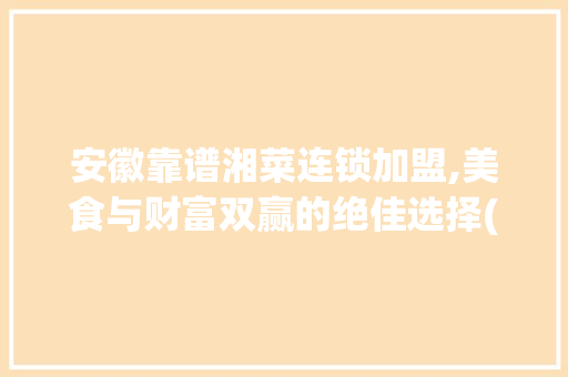 安徽靠谱湘菜连锁加盟,美食与财富双赢的绝佳选择(安徽靠谱湘菜连锁加盟) 安徽靠谱湘菜连锁加盟,美食与财富双赢的绝佳选择(安徽靠谱湘菜连锁加盟) 饮食拾萃