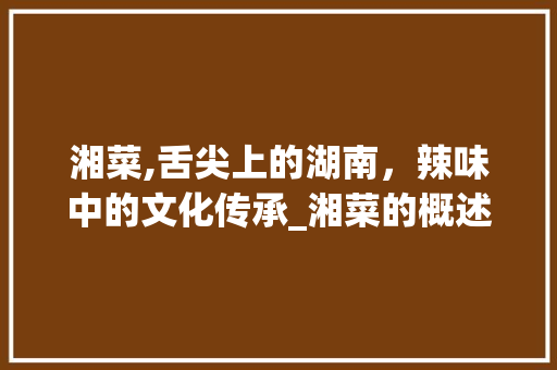 湘菜,舌尖上的湖南，辣味中的文化传承_湘菜的概述和饮食文化特点 湘菜,舌尖上的湖南，辣味中的文化传承_湘菜的概述和饮食文化特点 饮食拾萃