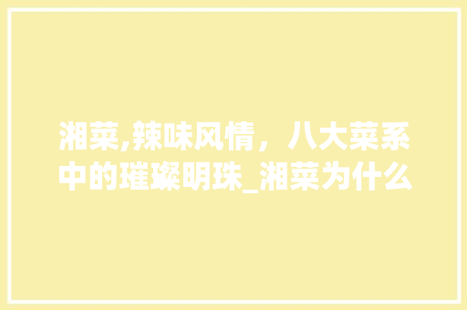 湘菜,辣味风情，八大菜系中的璀璨明珠_湘菜为什么叫八大菜系之一 湘菜,辣味风情，八大菜系中的璀璨明珠_湘菜为什么叫八大菜系之一 饮食拾萃