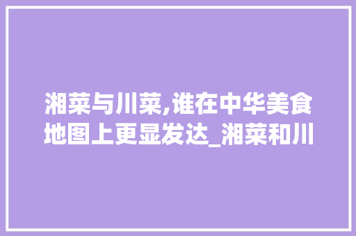 湘菜与川菜,谁在中华美食地图上更显发达_湘菜和川菜哪个发达一点 湘菜与川菜,谁在中华美食地图上更显发达_湘菜和川菜哪个发达一点 饮食拾萃