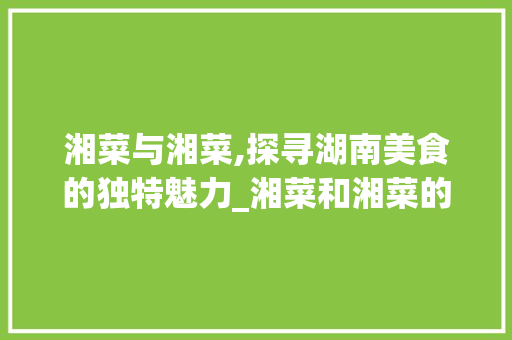 湘菜与湘菜,探寻湖南美食的独特魅力_湘菜和湘菜的区别 湘菜与湘菜,探寻湖南美食的独特魅力_湘菜和湘菜的区别 饮食拾萃