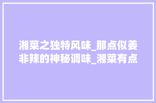 湘菜之独特风味_那点似姜非辣的神秘调味_湘菜有点像姜又不辣的是啥 湘菜之独特风味_那点似姜非辣的神秘调味_湘菜有点像姜又不辣的是啥 饮食拾萃