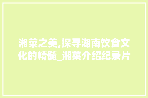 湘菜之美,探寻湖南饮食文化的精髓_湘菜介绍纪录片完整版 湘菜之美,探寻湖南饮食文化的精髓_湘菜介绍纪录片完整版 饮食拾萃