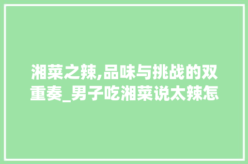 湘菜之辣,品味与挑战的双重奏_男子吃湘菜说太辣怎么办 湘菜之辣,品味与挑战的双重奏_男子吃湘菜说太辣怎么办 饮食拾萃