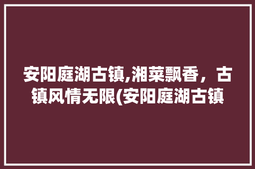 安阳庭湖古镇,湘菜飘香，古镇风情无限(安阳庭湖古镇湘菜视频) 安阳庭湖古镇,湘菜飘香，古镇风情无限(安阳庭湖古镇湘菜视频) 饮食拾萃