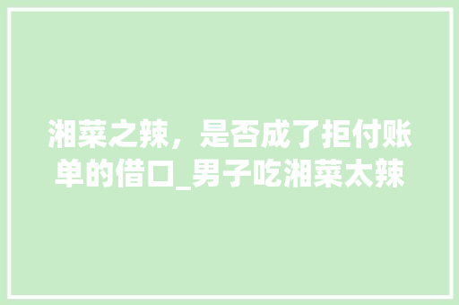 湘菜之辣，是否成了拒付账单的借口_男子吃湘菜太辣不给钱买单 湘菜之辣，是否成了拒付账单的借口_男子吃湘菜太辣不给钱买单 饮食拾萃