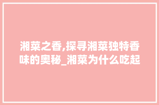 湘菜之香,探寻湘菜独特香味的奥秘_湘菜为什么吃起来很香呢 湘菜之香,探寻湘菜独特香味的奥秘_湘菜为什么吃起来很香呢 饮食拾萃