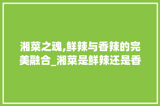 湘菜之魂,鲜辣与香辣的完美融合_湘菜是鲜辣还是香辣的 湘菜之魂,鲜辣与香辣的完美融合_湘菜是鲜辣还是香辣的 饮食拾萃