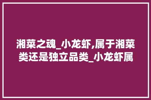 湘菜之魂_小龙虾,属于湘菜类还是独立品类_小龙虾属不属于湘菜类 湘菜之魂_小龙虾,属于湘菜类还是独立品类_小龙虾属不属于湘菜类 饮食拾萃