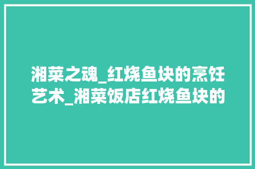 湘菜之魂_红烧鱼块的烹饪艺术_湘菜饭店红烧鱼块的做法 湘菜之魂_红烧鱼块的烹饪艺术_湘菜饭店红烧鱼块的做法 饮食拾萃