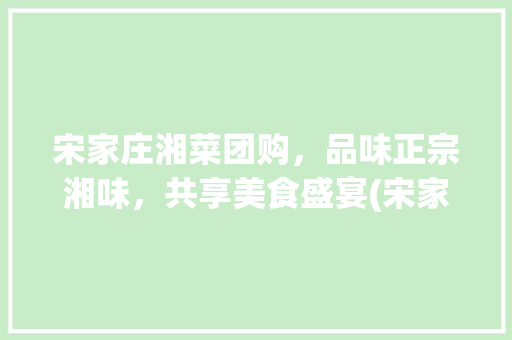 宋家庄湘菜团购，品味正宗湘味，共享美食盛宴(宋家庄湘菜团购价格) 宋家庄湘菜团购，品味正宗湘味，共享美食盛宴(宋家庄湘菜团购价格) 饮食拾萃