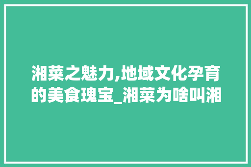 湘菜之魅力,地域文化孕育的美食瑰宝_湘菜为啥叫湘菜 湘菜之魅力,地域文化孕育的美食瑰宝_湘菜为啥叫湘菜 饮食拾萃