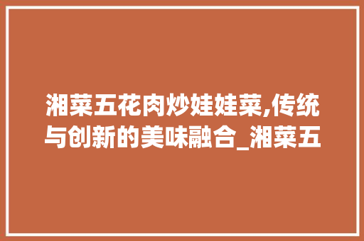 湘菜五花肉炒娃娃菜,传统与创新的美味融合_湘菜五花肉炒娃娃菜图片 湘菜五花肉炒娃娃菜,传统与创新的美味融合_湘菜五花肉炒娃娃菜图片 饮食拾萃