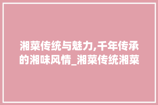 湘菜传统与魅力,千年传承的湘味风情_湘菜传统湘菜 湘菜传统与魅力,千年传承的湘味风情_湘菜传统湘菜 饮食拾萃