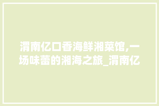 渭南亿口香海鲜湘菜馆,一场味蕾的湘海之旅_渭南亿口香海鲜湘菜馆 渭南亿口香海鲜湘菜馆,一场味蕾的湘海之旅_渭南亿口香海鲜湘菜馆 饮食拾萃