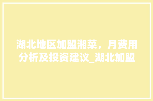 湖北地区加盟湘菜，月费用分析及投资建议_湖北加盟湘菜费多少一个月 湖北地区加盟湘菜，月费用分析及投资建议_湖北加盟湘菜费多少一个月 饮食拾萃