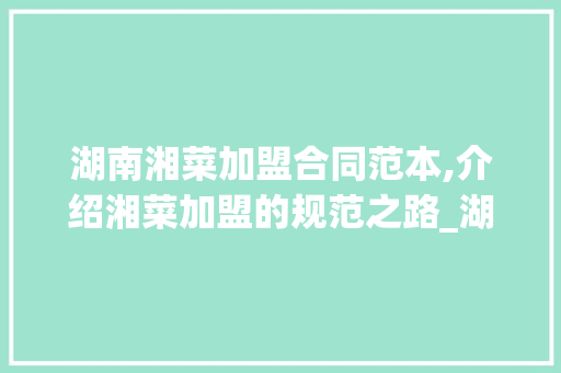湖南湘菜加盟合同范本,介绍湘菜加盟的规范之路_湖南湘菜加盟合同范本图片 湖南湘菜加盟合同范本,介绍湘菜加盟的规范之路_湖南湘菜加盟合同范本图片 饮食拾萃