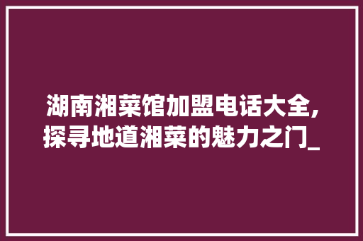 湖南湘菜馆加盟电话大全,探寻地道湘菜的魅力之门_湖南湘菜馆加盟店电话大全 湖南湘菜馆加盟电话大全,探寻地道湘菜的魅力之门_湖南湘菜馆加盟店电话大全 饮食拾萃