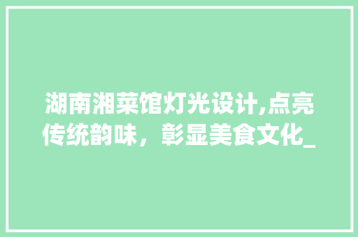湖南湘菜馆灯光设计,点亮传统韵味，彰显美食文化_湖南湘菜馆灯光设计图 湖南湘菜馆灯光设计,点亮传统韵味，彰显美食文化_湖南湘菜馆灯光设计图 饮食拾萃