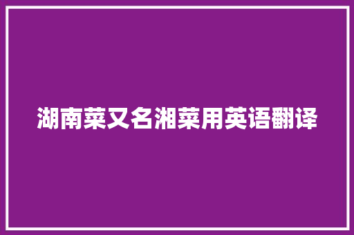 湖南菜又名湘菜用英语翻译 湖南菜又名湘菜用英语翻译 饮食拾萃