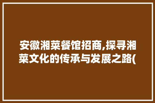 安徽湘菜餐馆招商,探寻湘菜文化的传承与发展之路(安徽湘菜餐馆招商条件如何) 安徽湘菜餐馆招商,探寻湘菜文化的传承与发展之路(安徽湘菜餐馆招商条件如何) 饮食拾萃