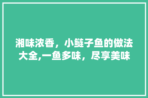 湘味浓香，小鲢子鱼的做法大全,一鱼多味，尽享美味人生_小鲢子鱼湘菜做法大全视频 湘味浓香，小鲢子鱼的做法大全,一鱼多味，尽享美味人生_小鲢子鱼湘菜做法大全视频 饮食拾萃