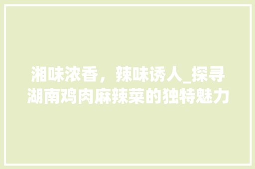 湘味浓香，辣味诱人_探寻湖南鸡肉麻辣菜的独特魅力_湖南湘菜用鸡肉做麻辣的菜 湘味浓香，辣味诱人_探寻湖南鸡肉麻辣菜的独特魅力_湖南湘菜用鸡肉做麻辣的菜 饮食拾萃