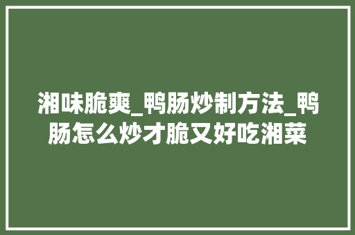 湘味脆爽_鸭肠炒制方法_鸭肠怎么炒才脆又好吃湘菜 湘味脆爽_鸭肠炒制方法_鸭肠怎么炒才脆又好吃湘菜 饮食拾萃